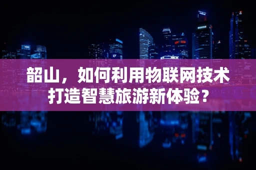 韶山，如何利用物联网技术打造智慧旅游新体验？