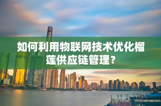 如何利用物联网技术优化榴莲供应链管理？