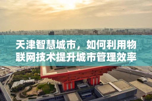 天津智慧城市，如何利用物联网技术提升城市管理效率？