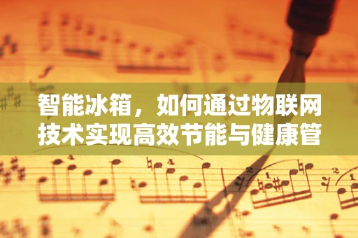 智能冰箱，如何通过物联网技术实现高效节能与健康管理？