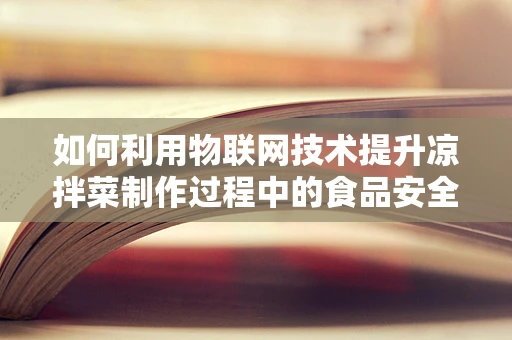 如何利用物联网技术提升凉拌菜制作过程中的食品安全与质量控制？