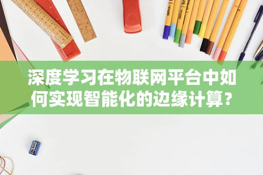 深度学习在物联网平台中如何实现智能化的边缘计算？