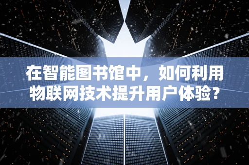在智能图书馆中，如何利用物联网技术提升用户体验？