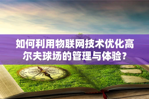 如何利用物联网技术优化高尔夫球场的管理与体验？