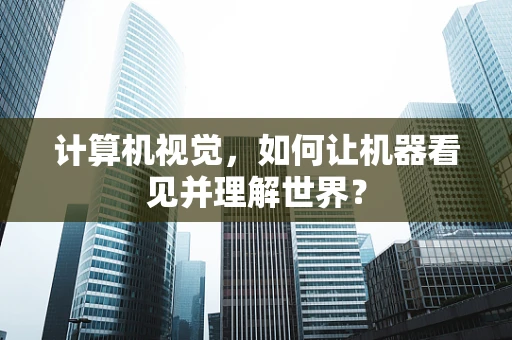 计算机视觉，如何让机器看见并理解世界？