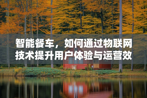 智能餐车，如何通过物联网技术提升用户体验与运营效率？