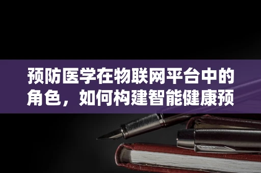 预防医学在物联网平台中的角色，如何构建智能健康预警系统？