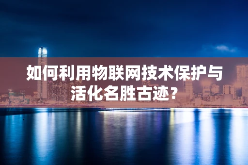 如何利用物联网技术保护与活化名胜古迹？