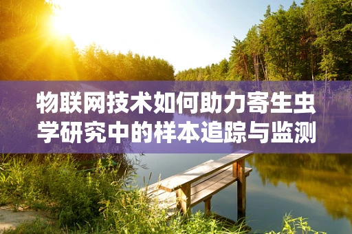 物联网技术如何助力寄生虫学研究中的样本追踪与监测？