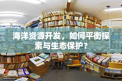 海洋资源开发，如何平衡探索与生态保护？