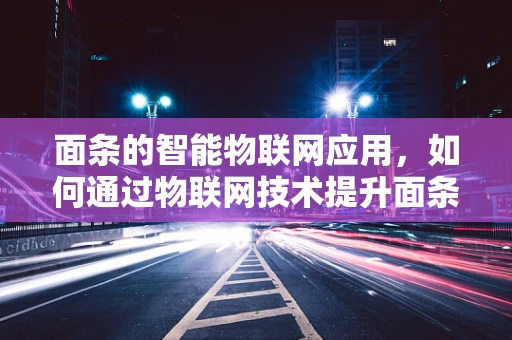 面条的智能物联网应用，如何通过物联网技术提升面条生产与管理的智能化水平？