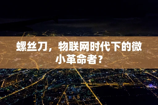 螺丝刀，物联网时代下的微小革命者？