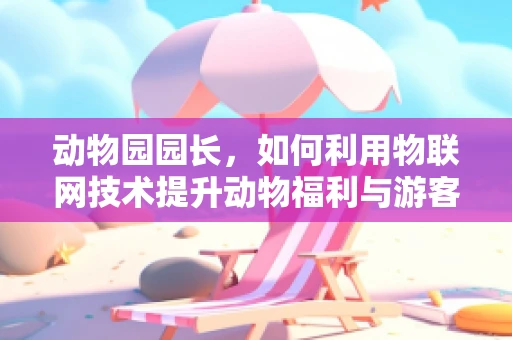 动物园园长，如何利用物联网技术提升动物福利与游客体验？