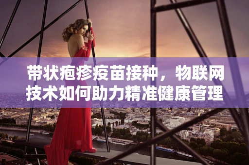 带状疱疹疫苗接种，物联网技术如何助力精准健康管理？