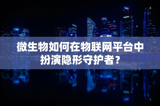 微生物如何在物联网平台中扮演隐形守护者？