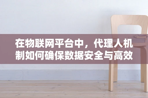 在物联网平台中，代理人机制如何确保数据安全与高效传输？