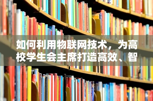 如何利用物联网技术，为高校学生会主席打造高效、智能的校园管理平台？