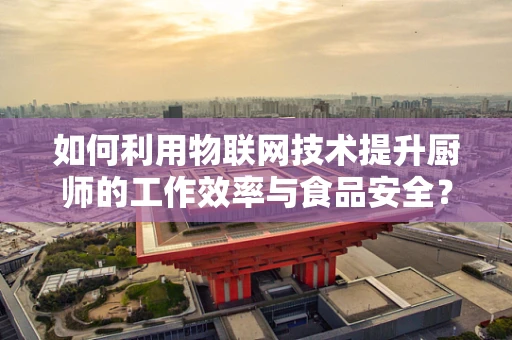 如何利用物联网技术提升厨师的工作效率与食品安全？