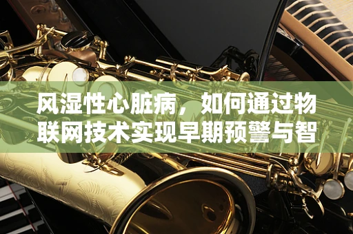 风湿性心脏病，如何通过物联网技术实现早期预警与智能管理？