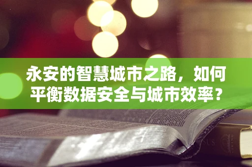 永安的智慧城市之路，如何平衡数据安全与城市效率？