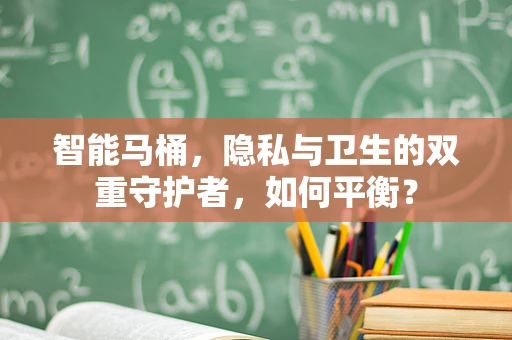 智能马桶，隐私与卫生的双重守护者，如何平衡？
