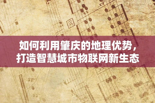 如何利用肇庆的地理优势，打造智慧城市物联网新生态？