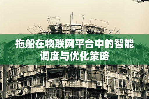 拖船在物联网平台中的智能调度与优化策略