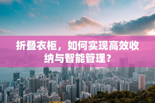 折叠衣柜，如何实现高效收纳与智能管理？