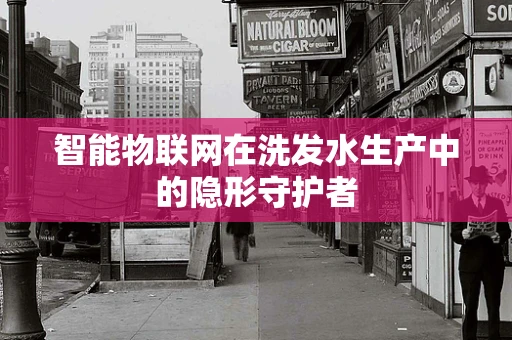 智能物联网在洗发水生产中的隐形守护者