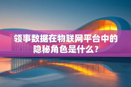领事数据在物联网平台中的隐秘角色是什么？