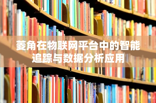 菱角在物联网平台中的智能追踪与数据分析应用