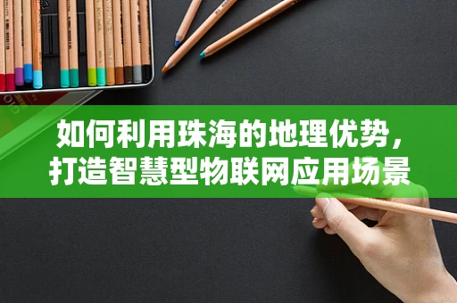 如何利用珠海的地理优势，打造智慧型物联网应用场景？