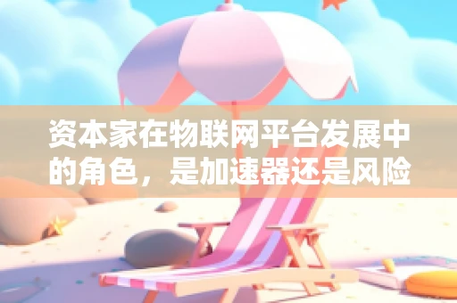 资本家在物联网平台发展中的角色，是加速器还是风险制造者？