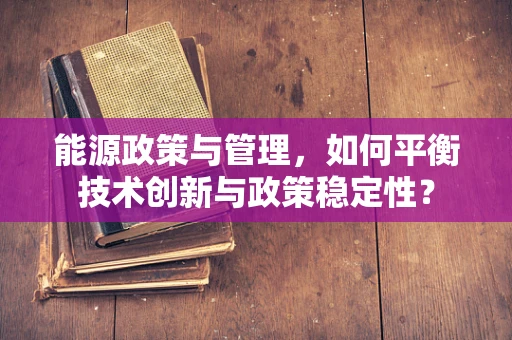 能源政策与管理，如何平衡技术创新与政策稳定性？
