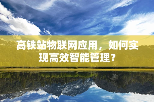 高铁站物联网应用，如何实现高效智能管理？