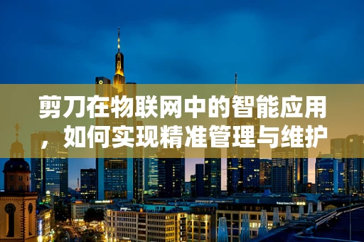 剪刀在物联网中的智能应用，如何实现精准管理与维护？