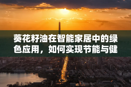 葵花籽油在智能家居中的绿色应用，如何实现节能与健康的双重保障？