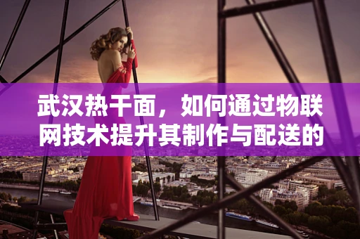武汉热干面，如何通过物联网技术提升其制作与配送的智能化水平？