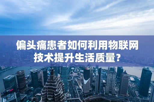 偏头痛患者如何利用物联网技术提升生活质量？