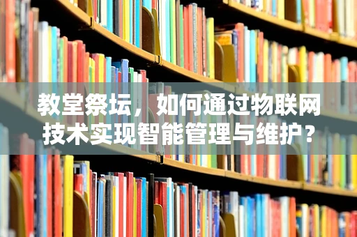 教堂祭坛，如何通过物联网技术实现智能管理与维护？