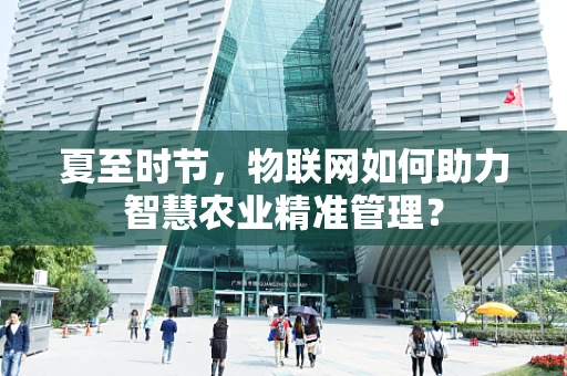夏至时节，物联网如何助力智慧农业精准管理？