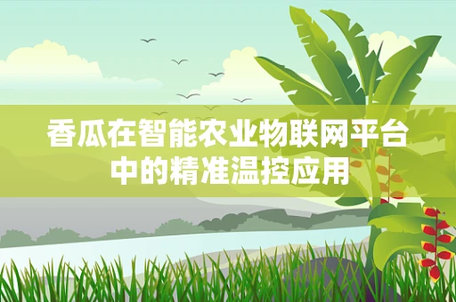 香瓜在智能农业物联网平台中的精准温控应用
