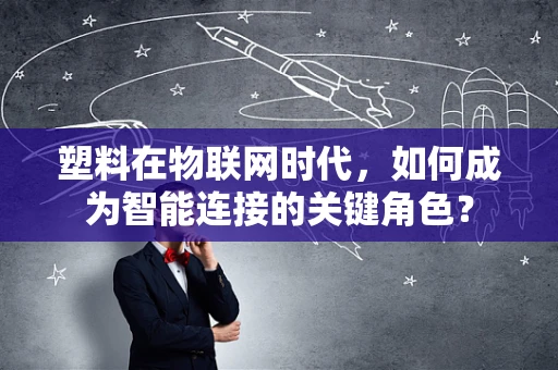 塑料在物联网时代，如何成为智能连接的关键角色？