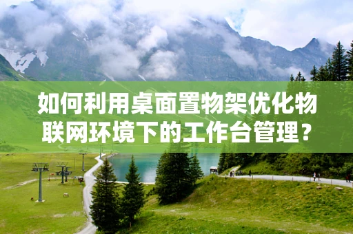 如何利用桌面置物架优化物联网环境下的工作台管理？