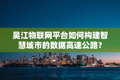 吴江物联网平台如何构建智慧城市的数据高速公路？