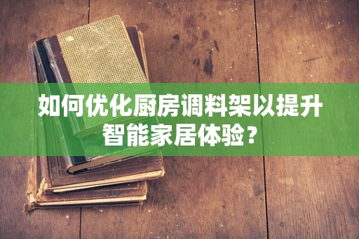 如何优化厨房调料架以提升智能家居体验？