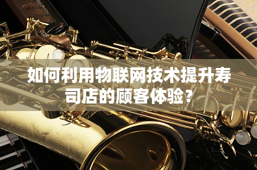如何利用物联网技术提升寿司店的顾客体验？