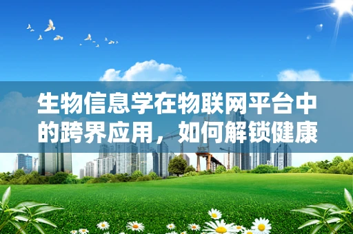 生物信息学在物联网平台中的跨界应用，如何解锁健康监测新维度？