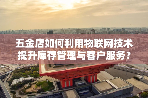 五金店如何利用物联网技术提升库存管理与客户服务？