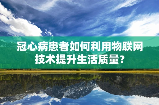 冠心病患者如何利用物联网技术提升生活质量？